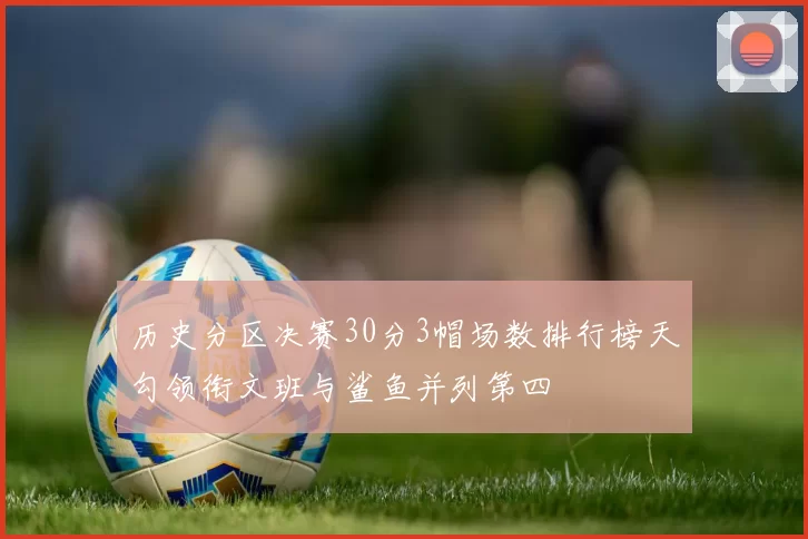 历史分区决赛30分3帽场数排行榜天勾领衔文班与鲨鱼并列第四