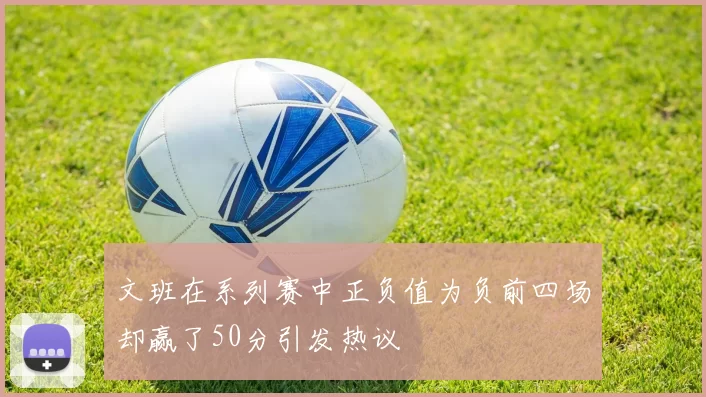 文班在系列赛中正负值为负前四场却赢了50分引发热议