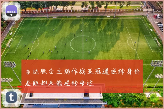 吉达联合主场作战亚冠遭逆转身价差距却未能逆转命运