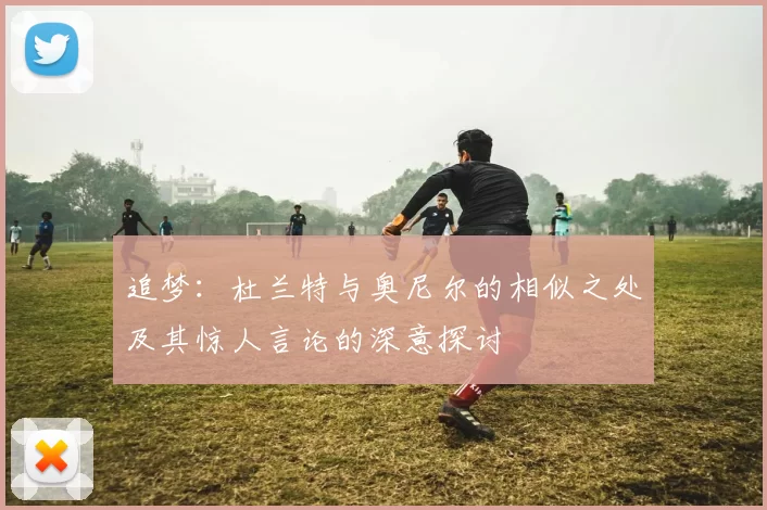 追梦：杜兰特与奥尼尔的相似之处及其惊人言论的深意探讨
