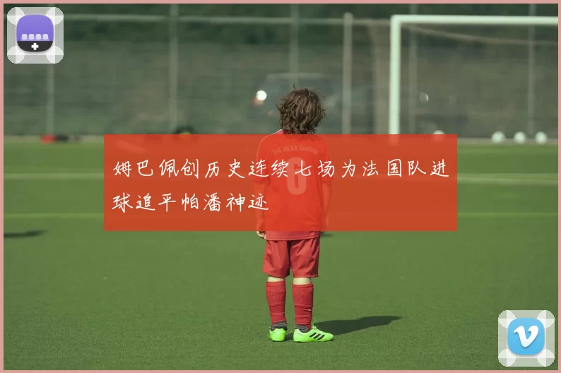 姆巴佩创历史连续七场为法国队进球追平帕潘神迹