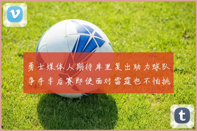 勇士媒体人期待库里复出助力球队争夺季后赛即使面对雷霆也不怕挑战