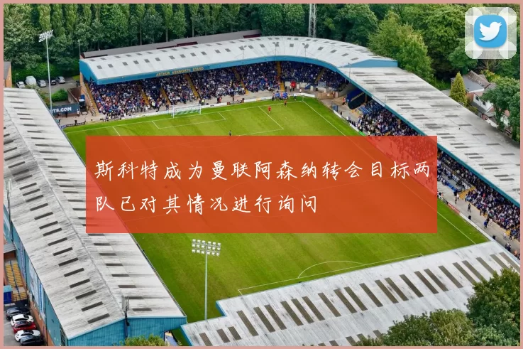 斯科特成为曼联阿森纳转会目标两队已对其情况进行询问