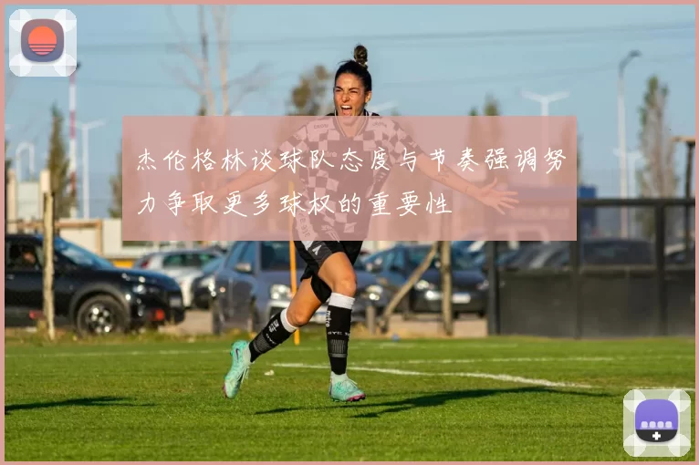 杰伦格林谈球队态度与节奏强调努力争取更多球权的重要性
