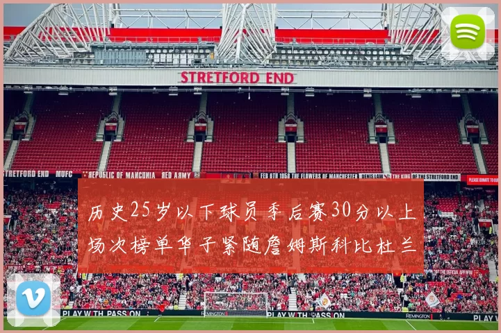 历史25岁以下球员季后赛30分以上场次榜单华子紧随詹姆斯科比杜兰特之后