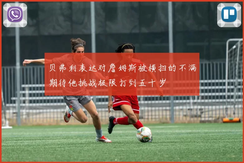 贝弗利表达对詹姆斯被横扫的不满期待他挑战极限打到五十岁