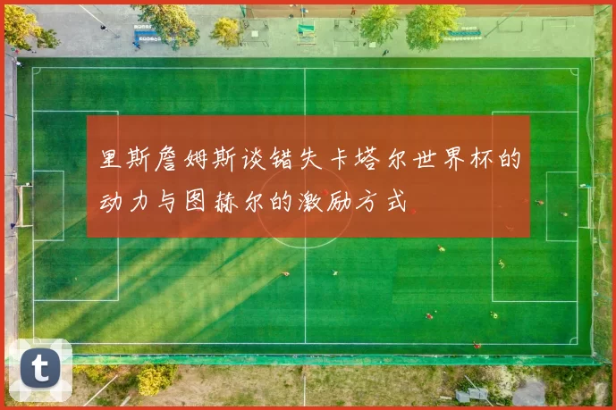 里斯詹姆斯谈错失卡塔尔世界杯的动力与图赫尔的激励方式