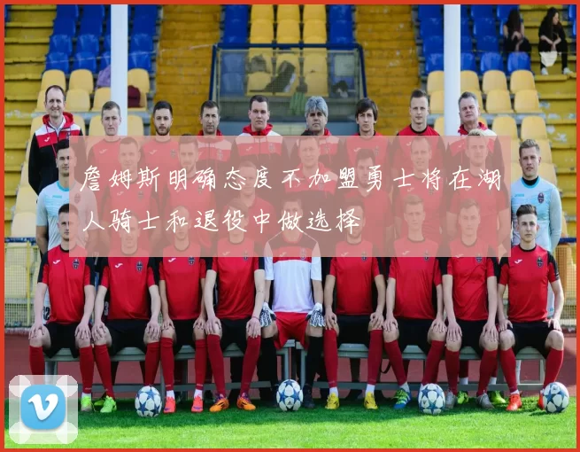 詹姆斯明确态度不加盟勇士将在湖人骑士和退役中做选择