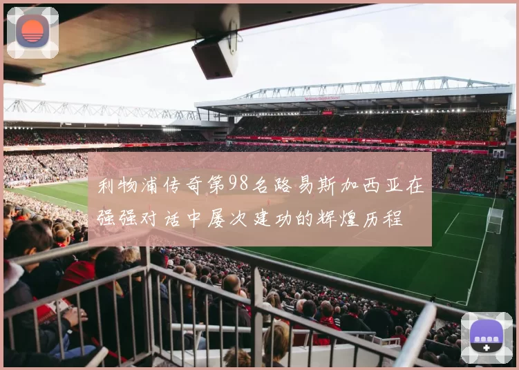 利物浦传奇第98名路易斯加西亚在强强对话中屡次建功的辉煌历程