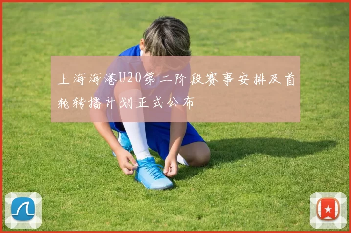 上海海港U20第二阶段赛事安排及首轮转播计划正式公布