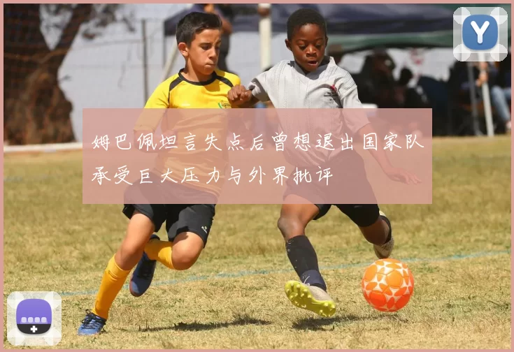 姆巴佩坦言失点后曾想退出国家队承受巨大压力与外界批评