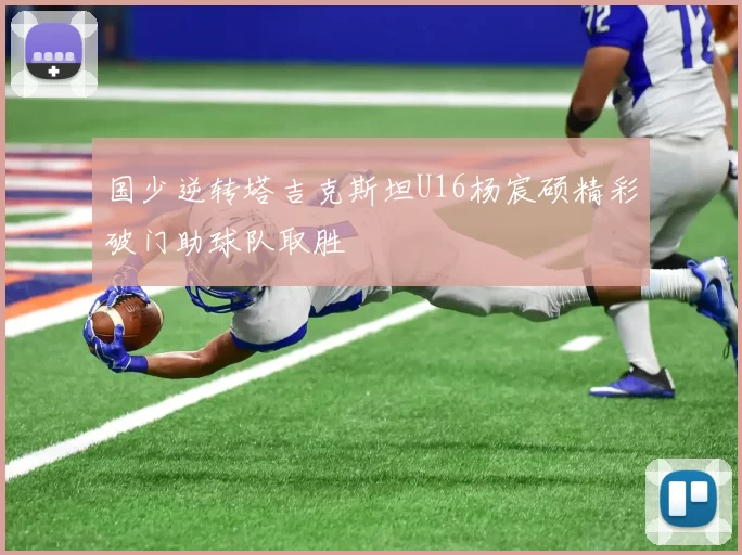 国少逆转塔吉克斯坦U16杨宸硕精彩破门助球队取胜