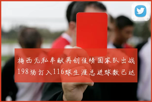 梅西无私奉献再创佳绩国家队出战198场打入116球生涯总进球数已达902球