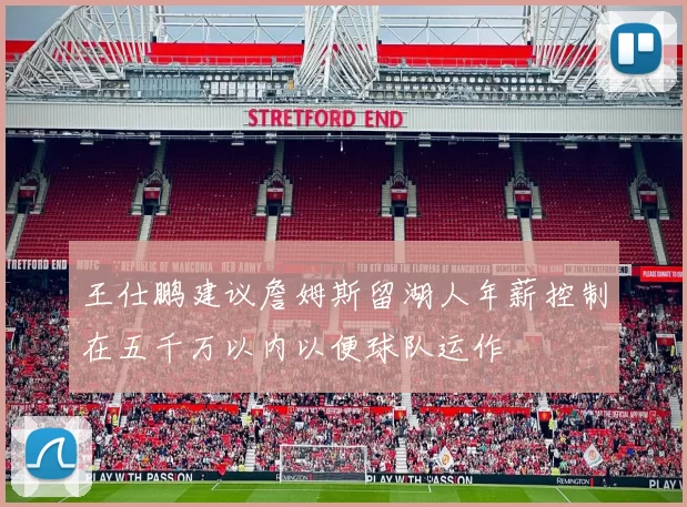 王仕鹏建议詹姆斯留湖人年薪控制在五千万以内以便球队运作