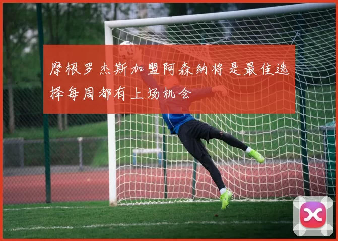 摩根罗杰斯加盟阿森纳将是最佳选择每周都有上场机会