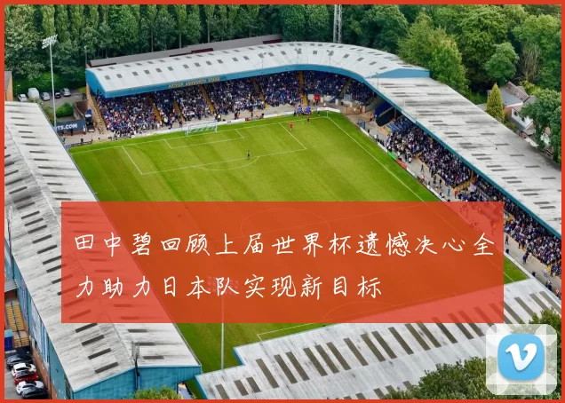 田中碧回顾上届世界杯遗憾决心全力助力日本队实现新目标