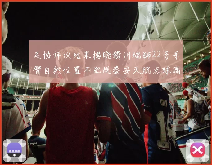 足协评议结果揭晓赣州瑞狮22号手臂自然位置不犯规泰安天贶点球漏判引争议