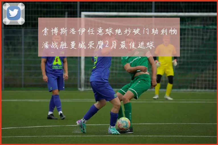 索博斯洛伊任意球绝妙破门助利物浦战胜曼城荣膺2月最佳进球
